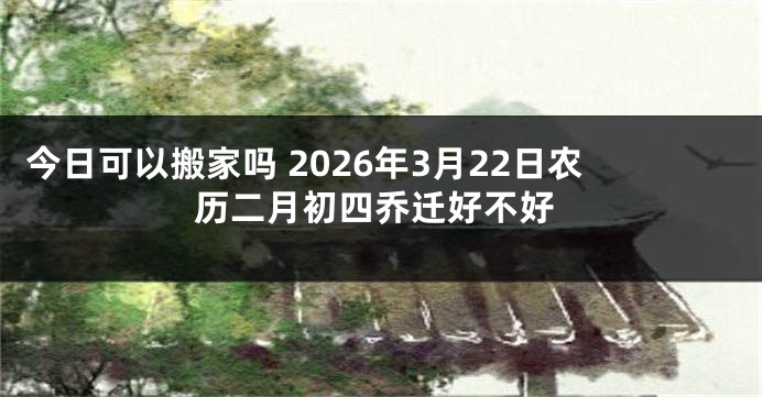 今日可以搬家吗 2026年3月22日农历二月初四乔迁好不好