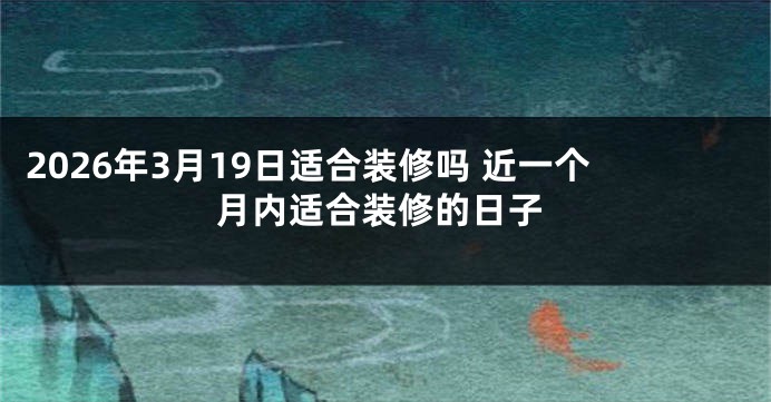 2026年3月19日适合装修吗 近一个月内适合装修的日子