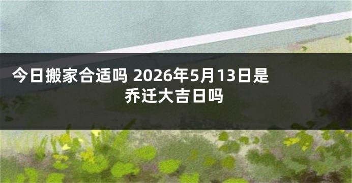 今日搬家合适吗 2026年5月13日是乔迁大吉日吗