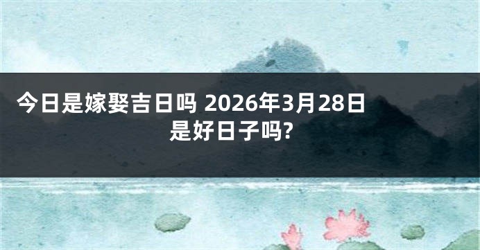 今日是嫁娶吉日吗 2026年3月28日是好日子吗?