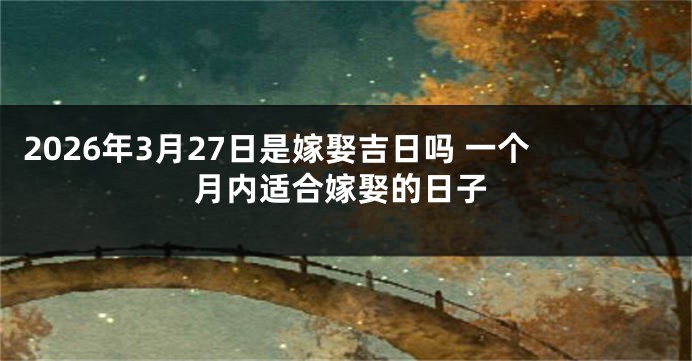 2026年3月27日是嫁娶吉日吗 一个月内适合嫁娶的日子
