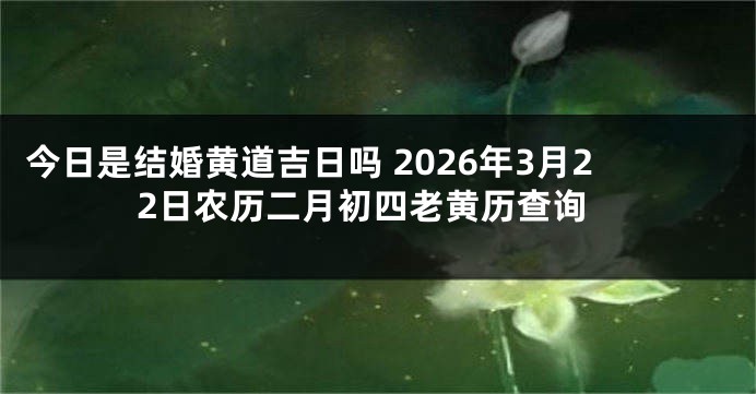 今日是结婚黄道吉日吗 2026年3月22日农历二月初四老黄历查询