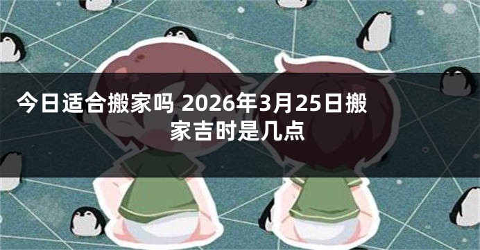 今日适合搬家吗 2026年3月25日搬家吉时是几点