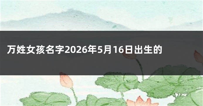 万姓女孩名字2026年5月16日出生的