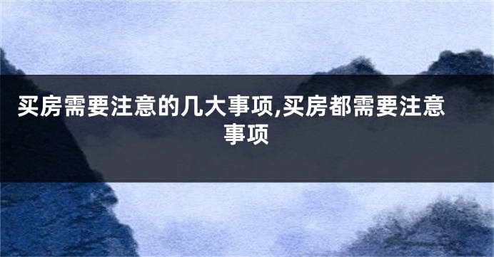 买房需要注意的几大事项,买房都需要注意事项