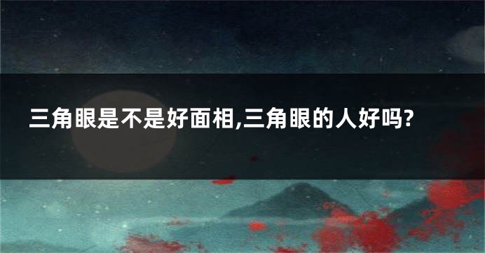 三角眼是不是好面相,三角眼的人好吗?