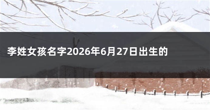 李姓女孩名字2026年6月27日出生的