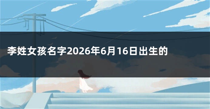 李姓女孩名字2026年6月16日出生的