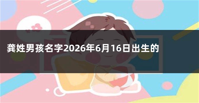 龚姓男孩名字2026年6月16日出生的