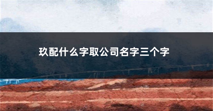 玖配什么字取公司名字三个字