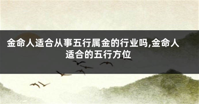 金命人适合从事五行属金的行业吗,金命人适合的五行方位