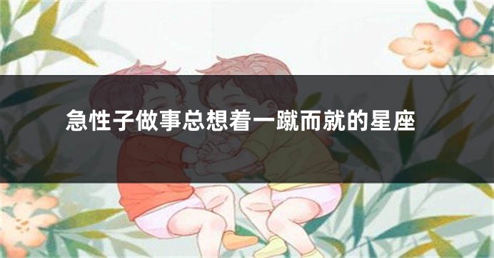 急性子做事总想着一蹴而就的星座