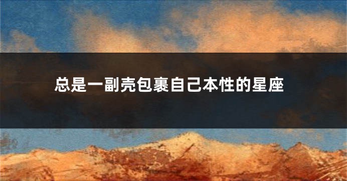 总是一副壳包裹自己本性的星座