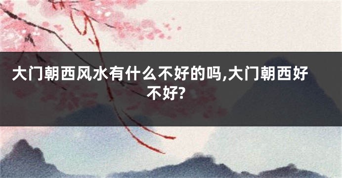 大门朝西风水有什么不好的吗,大门朝西好不好?