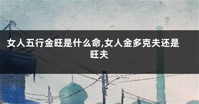 女人五行金旺是什么命,女人金多克夫还是旺夫