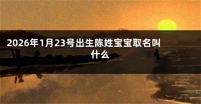 2026年1月23号出生陈姓宝宝取名叫什么