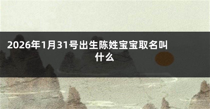 2026年1月31号出生陈姓宝宝取名叫什么