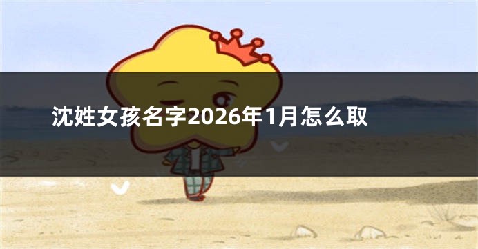 沈姓女孩名字2026年1月怎么取