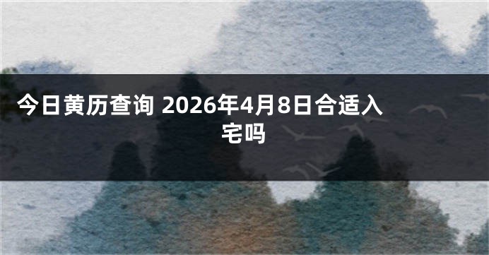 今日黄历查询 2026年4月8日合适入宅吗