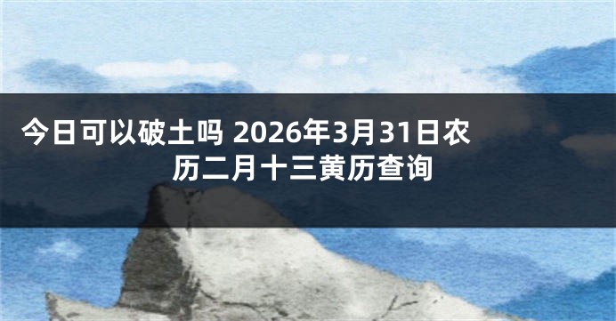 今日可以破土吗 2026年3月31日农历二月十三黄历查询