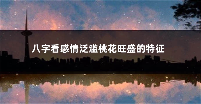 八字看感情泛滥桃花旺盛的特征