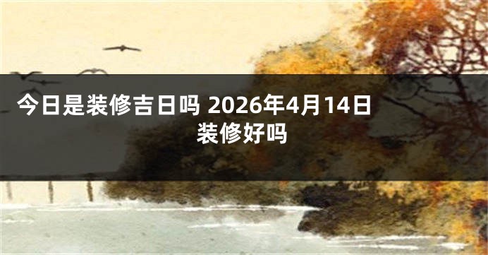 今日是装修吉日吗 2026年4月14日装修好吗