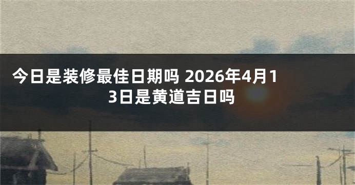 今日是装修最佳日期吗 2026年4月13日是黄道吉日吗