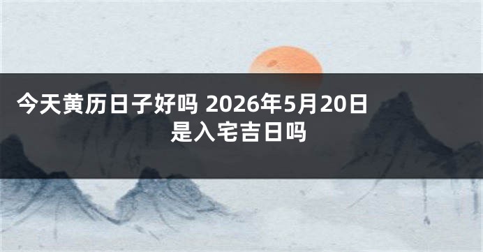 今天黄历日子好吗 2026年5月20日是入宅吉日吗