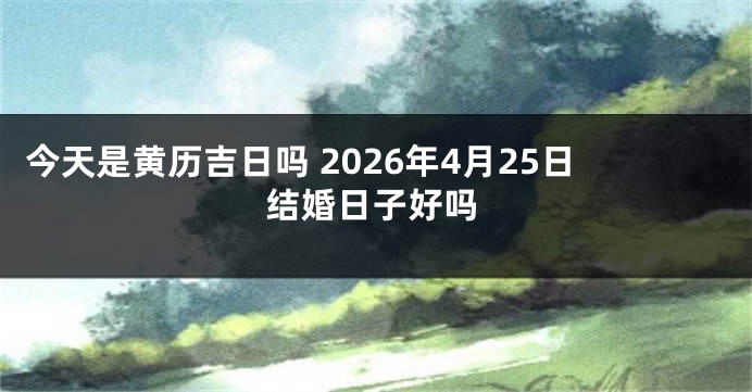 今天是黄历吉日吗 2026年4月25日结婚日子好吗