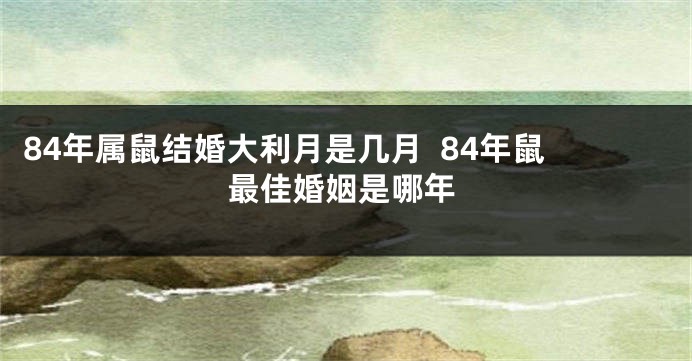 84年属鼠结婚大利月是几月  84年鼠最佳婚姻是哪年