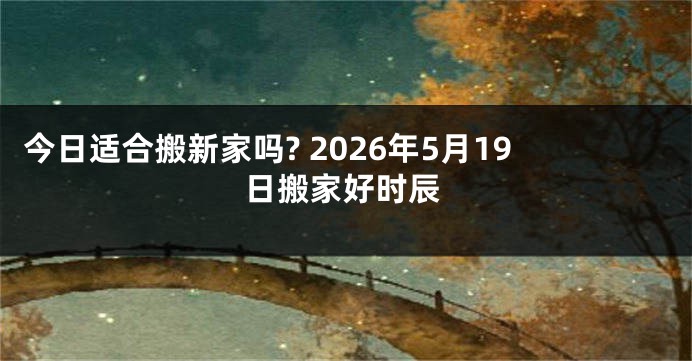 今日适合搬新家吗? 2026年5月19日搬家好时辰