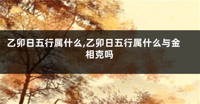 乙卯日五行属什么,乙卯日五行属什么与金相克吗