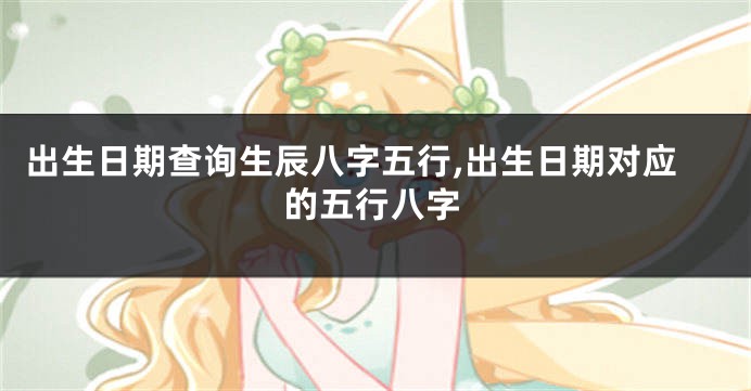 出生日期查询生辰八字五行,出生日期对应的五行八字