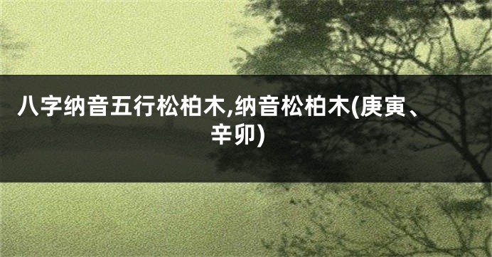八字纳音五行松柏木,纳音松柏木(庚寅、辛卯)