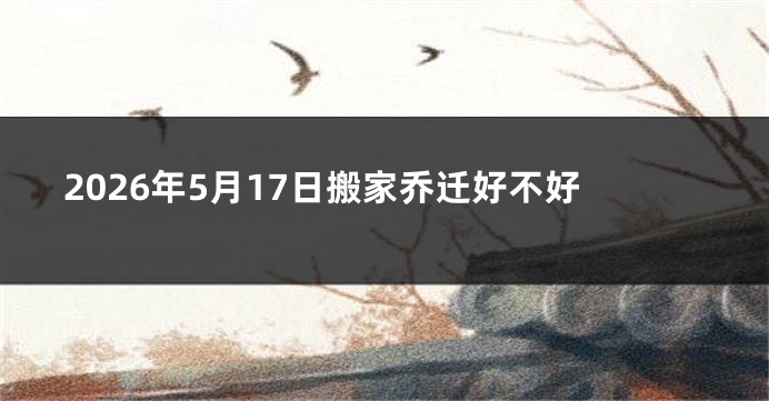 2026年5月17日搬家乔迁好不好