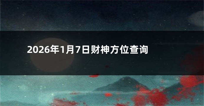 2026年1月7日财神方位查询
