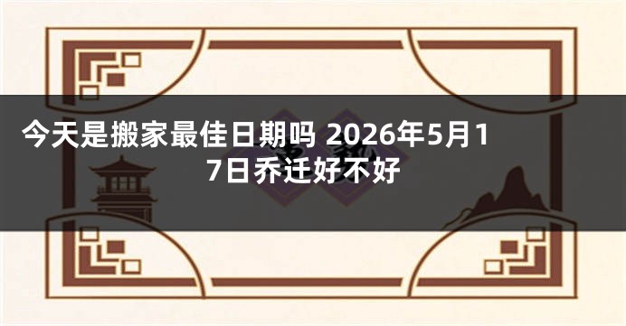 今天是搬家最佳日期吗 2026年5月17日乔迁好不好