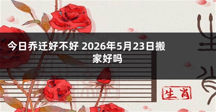 今日乔迁好不好 2026年5月23日搬家好吗
