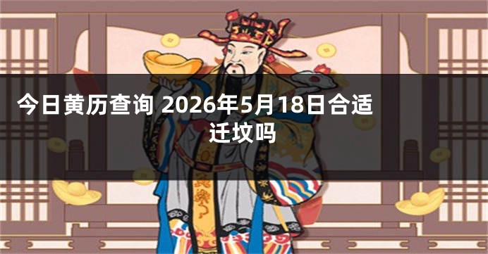 今日黄历查询 2026年5月18日合适迁坟吗