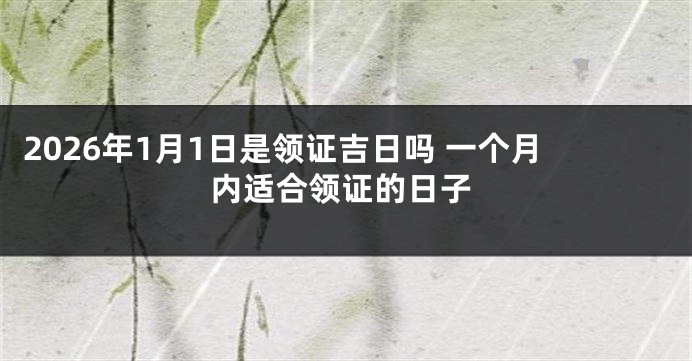 2026年1月1日是领证吉日吗 一个月内适合领证的日子