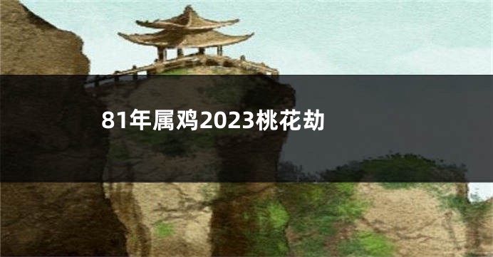 81年属鸡2023桃花劫