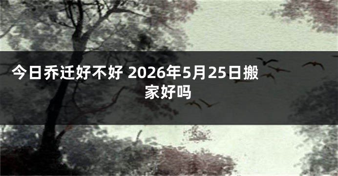 今日乔迁好不好 2026年5月25日搬家好吗