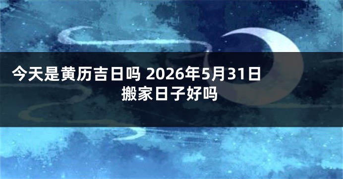 今天是黄历吉日吗 2026年5月31日搬家日子好吗