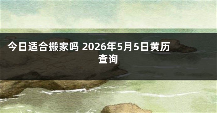 今日适合搬家吗 2026年5月5日黄历查询