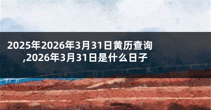 2025年2026年3月31日黄历查询,2026年3月31日是什么日子