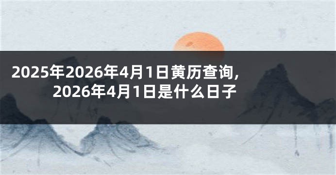 2025年2026年4月1日黄历查询,2026年4月1日是什么日子