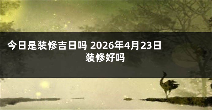 今日是装修吉日吗 2026年4月23日装修好吗