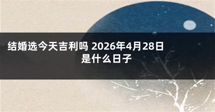 结婚选今天吉利吗 2026年4月28日是什么日子