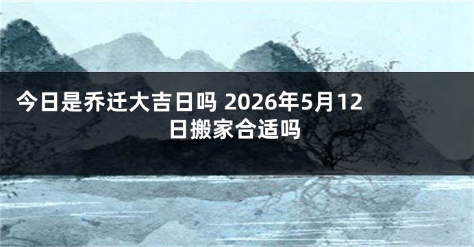 今日是乔迁大吉日吗 2026年5月12日搬家合适吗