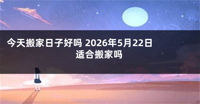今天搬家日子好吗 2026年5月22日适合搬家吗
